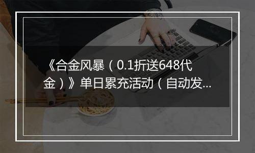 《合金风暴（0.1折送648代金）》单日累充活动（自动发放）