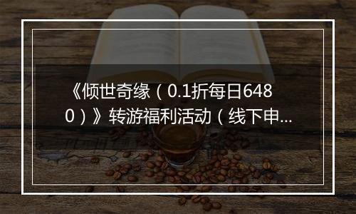 《倾世奇缘（0.1折每日6480）》转游福利活动（线下申请）