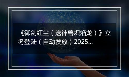 《御剑红尘（送神兽炽焰龙）》立冬登陆（自动发放）2025-11-07-2025-11-09