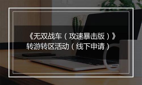 《无双战车（攻速暴击版）》转游转区活动（线下申请）