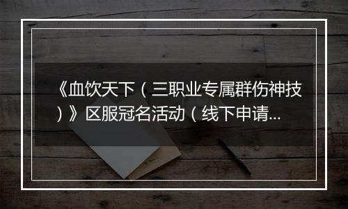 《血饮天下（三职业专属群伤神技）》区服冠名活动（线下申请）