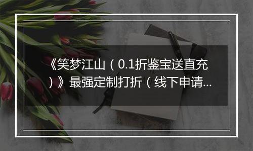 《笑梦江山（0.1折鉴宝送直充）》最强定制打折（线下申请）2025-11-18-2025-11-21