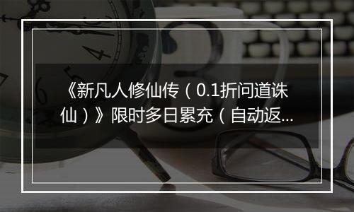 《新凡人修仙传（0.1折问道诛仙）》限时多日累充（自动返利）2025-11-14-2025-11-20