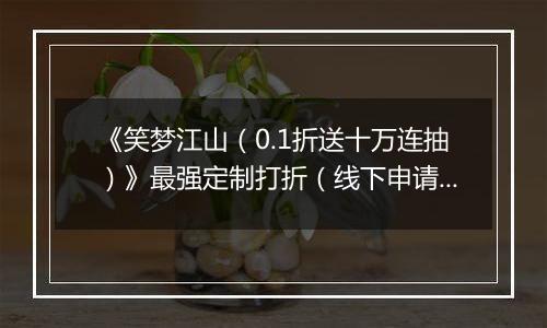 《笑梦江山（0.1折送十万连抽）》最强定制打折（线下申请）2025-11-18-2025-11-21