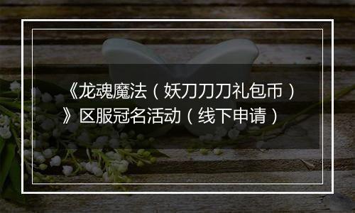 《龙魂魔法（妖刀刀刀礼包币）》区服冠名活动（线下申请）