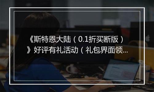 《斯特恩大陆（0.1折买断版）》好评有礼活动（礼包界面领取）