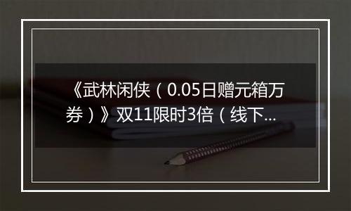 《武林闲侠（0.05日赠元箱万券）》双11限时3倍（线下申请）2025-11-11-2025-11-11