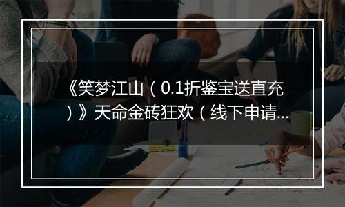《笑梦江山（0.1折鉴宝送直充）》天命金砖狂欢（线下申请）2025-11-07-2025-11-07