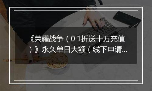 《荣耀战争（0.1折送十万充值）》永久单日大额（线下申请）
