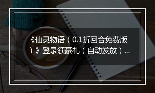 《仙灵物语（0.1折回合免费版）》登录领豪礼（自动发放）2025-11-11-2025-11-13