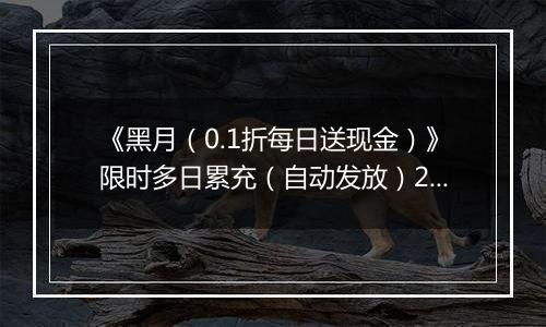 《黑月（0.1折每日送现金）》限时多日累充（自动发放）2025-11-17-2025-11-20