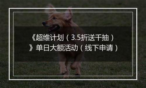 《超维计划（3.5折送千抽）》单日大额活动（线下申请）