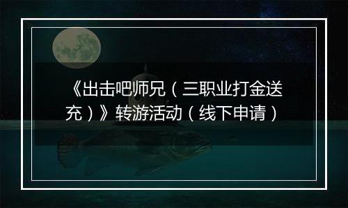 《出击吧师兄（三职业打金送充）》转游活动（线下申请）