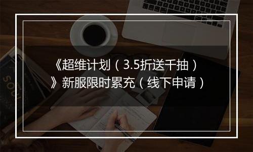 《超维计划（3.5折送千抽）》新服限时累充（线下申请）