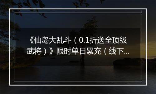 《仙岛大乱斗（0.1折送全顶级武将）》限时单日累充（线下申请）2025-11-14-2025-11-17