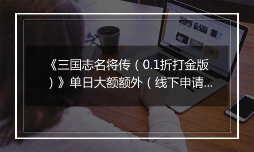 《三国志名将传（0.1折打金版）》单日大额额外（线下申请）