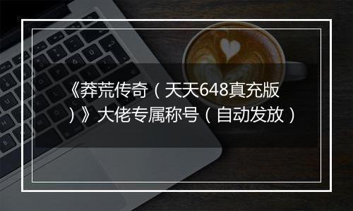 《莽荒传奇（天天648真充版）》大佬专属称号（自动发放）