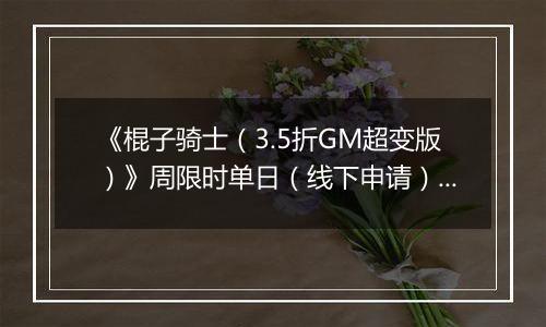 《棍子骑士（3.5折GM超变版）》周限时单日（线下申请）2025-11-15-2025-11-21