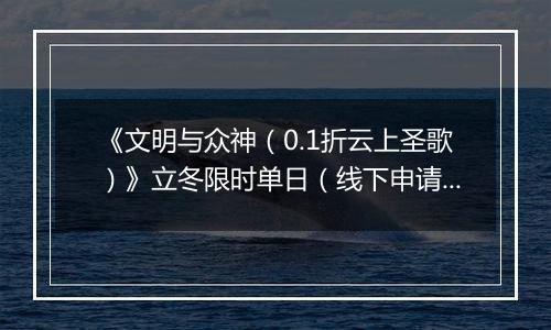 《文明与众神（0.1折云上圣歌）》立冬限时单日（线下申请）2025-11-07-2025-11-10
