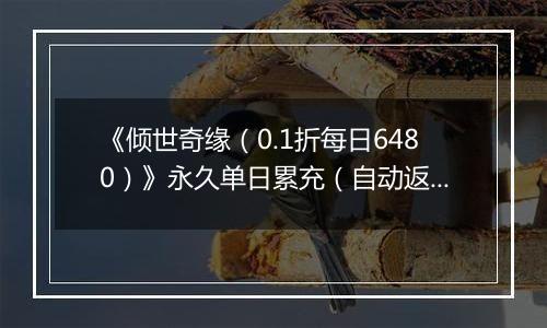 《倾世奇缘（0.1折每日6480）》永久单日累充（自动返利）