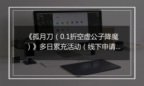《孤月刀（0.1折空虚公子降魔）》多日累充活动（线下申请）2025-11-07-2025-11-11