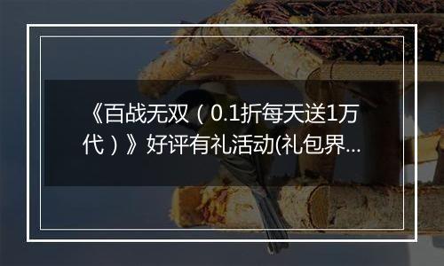 《百战无双（0.1折每天送1万代）》好评有礼活动(礼包界面领取）