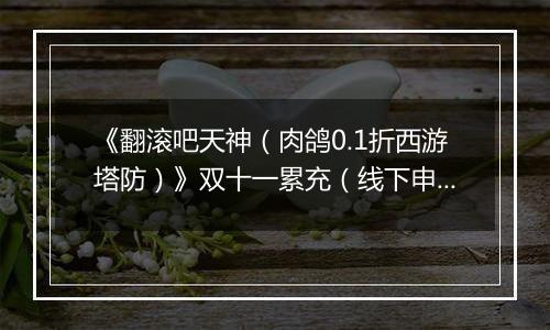 《翻滚吧天神（肉鸽0.1折西游塔防）》双十一累充（线下申请）2025-11-07-2025-11-14