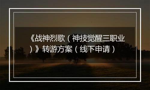 《战神烈歌（神技觉醒三职业）》转游方案（线下申请）