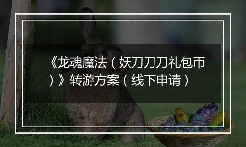 《龙魂魔法（妖刀刀刀礼包币）》转游方案（线下申请）
