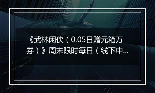 《武林闲侠（0.05日赠元箱万券）》周末限时每日（线下申请）2025-11-07-2025-11-09