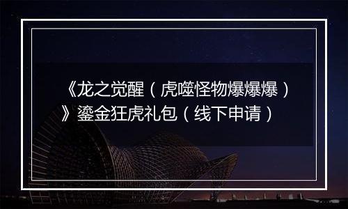 《龙之觉醒（虎噬怪物爆爆爆）》鎏金狂虎礼包（线下申请）