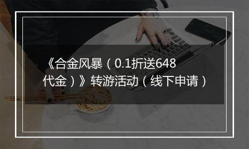 《合金风暴（0.1折送648代金）》转游活动（线下申请）