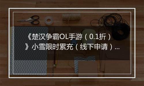 《楚汉争霸OL手游（0.1折）》小雪限时累充（线下申请）2025-11-18-2025-11-24
