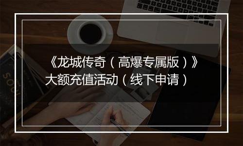 《龙城传奇（高爆专属版）》大额充值活动（线下申请）