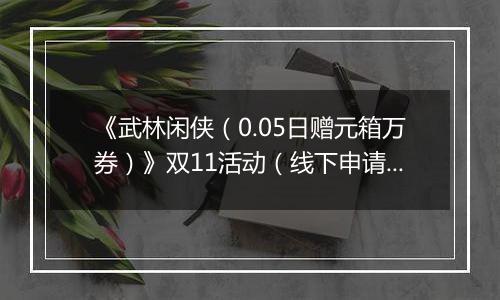 《武林闲侠（0.05日赠元箱万券）》双11活动（线下申请）2025-11-11-2025-11-11