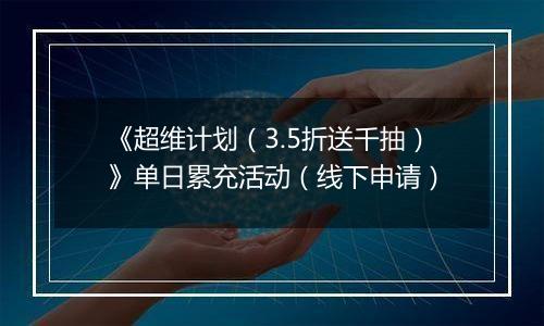 《超维计划（3.5折送千抽）》单日累充活动（线下申请）
