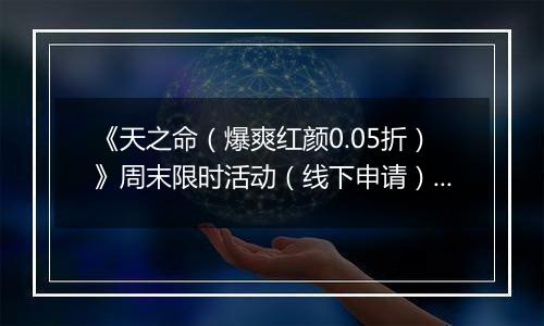 《天之命（爆爽红颜0.05折）》周末限时活动（线下申请）2025-11-14-2025-11-16