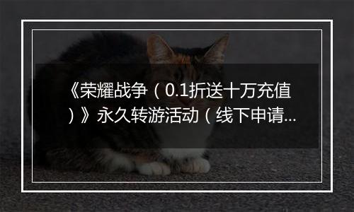 《荣耀战争（0.1折送十万充值）》永久转游活动（线下申请）