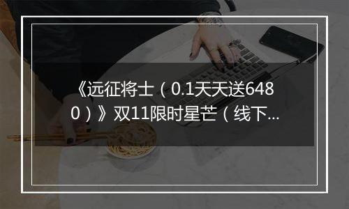 《远征将士（0.1天天送6480）》双11限时星芒（线下申请）2025-11-11-2025-11-13