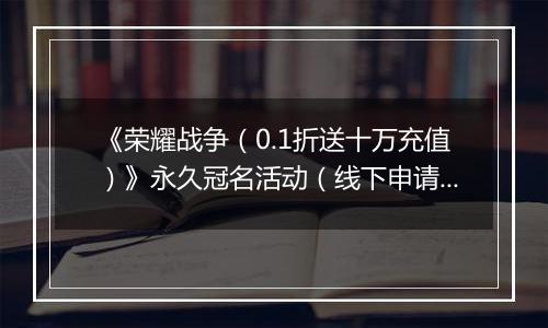 《荣耀战争（0.1折送十万充值）》永久冠名活动（线下申请）