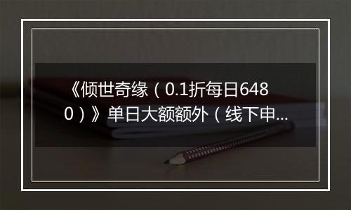 《倾世奇缘（0.1折每日6480）》单日大额额外（线下申请）