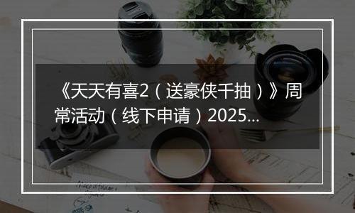 《天天有喜2（送豪侠千抽）》周常活动（线下申请）2025-11-10-2025-11-13