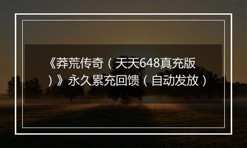 《莽荒传奇（天天648真充版）》永久累充回馈（自动发放）