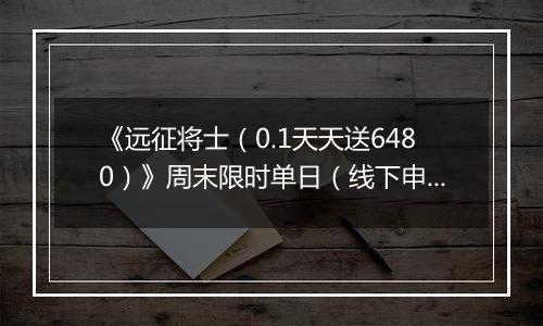 《远征将士（0.1天天送6480）》周末限时单日（线下申请）2025-11-14-2025-11-17