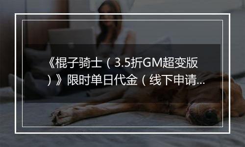 《棍子骑士（3.5折GM超变版）》限时单日代金（线下申请）2025-11-08-2025-11-09