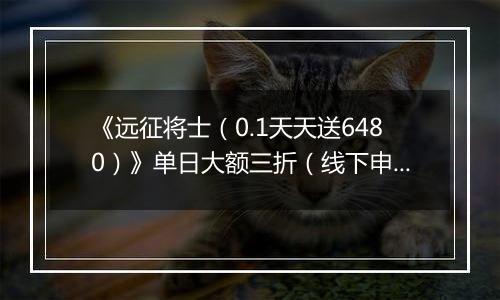 《远征将士（0.1天天送6480）》单日大额三折（线下申请）2025-11-07-2025-11-09