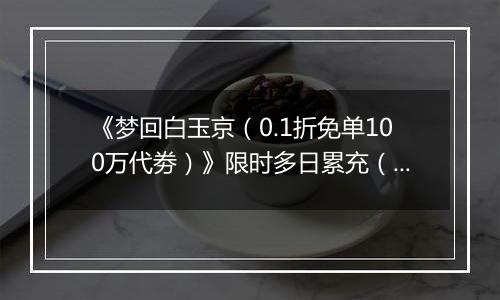 《梦回白玉京（0.1折免单100万代劵）》限时多日累充（自动发放）2025-11-07-2025-11-09