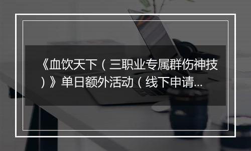 《血饮天下（三职业专属群伤神技）》单日额外活动（线下申请）