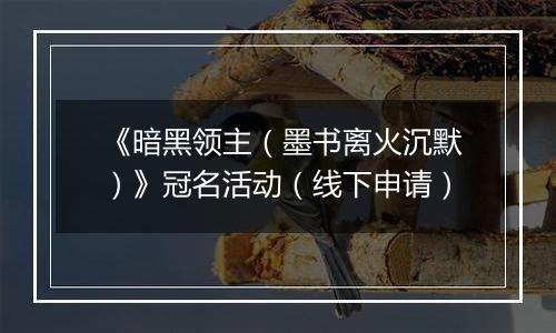 《暗黑领主（墨书离火沉默）》冠名活动（线下申请）