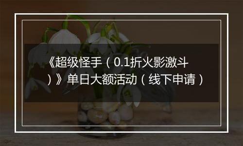 《超级怪手（0.1折火影激斗）》单日大额活动（线下申请）